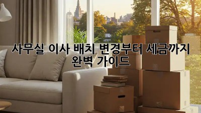 사무실 이사? 배치 변경부터 세금까지 완벽 가이드!